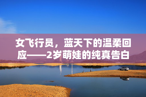 女飞行员，蓝天下的温柔回应——2岁萌娃的纯真告白