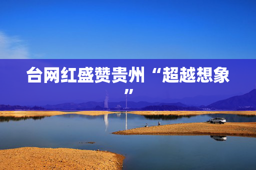 台网红盛赞贵州“超越想象”