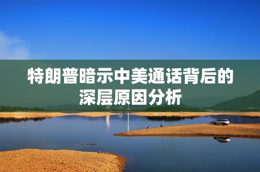 特朗普暗示中美通话背后的深层原因分析