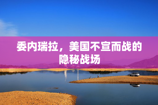 委内瑞拉，美国不宣而战的隐秘战场