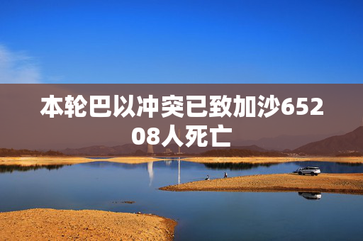 本轮巴以冲突已致加沙65208人死亡