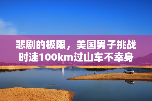 悲剧的极限，美国男子挑战时速100km过山车不幸身亡