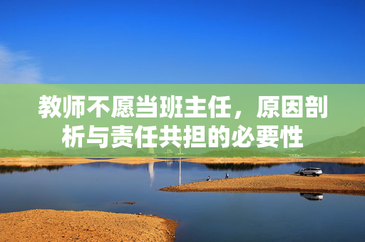 教师不愿当班主任，原因剖析与责任共担的必要性