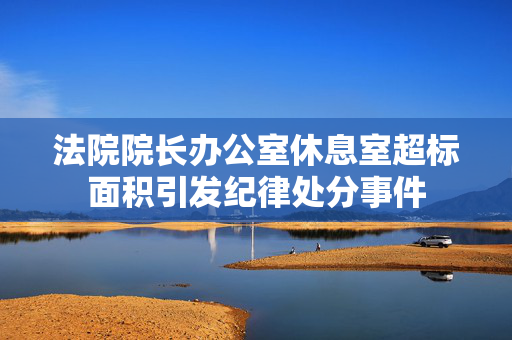 法院院长办公室休息室超标面积引发纪律处分事件