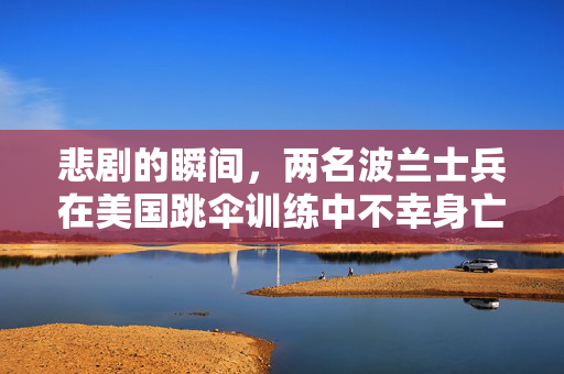 悲剧的瞬间，两名波兰士兵在美国跳伞训练中不幸身亡