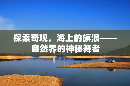 探索奇观，海上的旗浪——自然界的神秘舞者