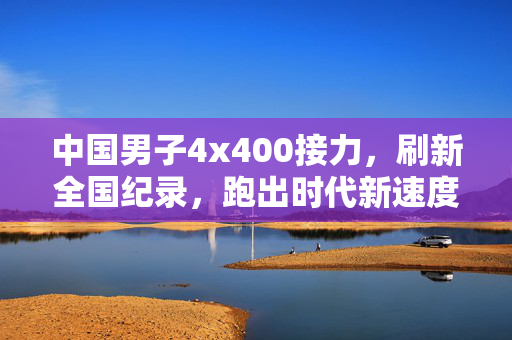 中国男子4x400接力，刷新全国纪录，跑出时代新速度