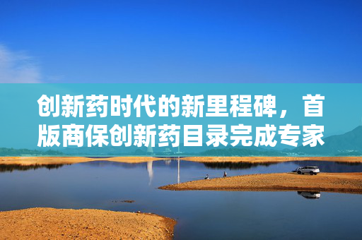 创新药时代的新里程碑，首版商保创新药目录完成专家评审