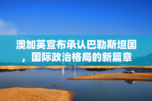澳加英宣布承认巴勒斯坦国，国际政治格局的新篇章