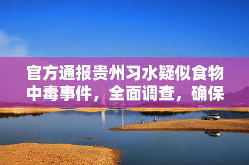 官方通报贵州习水疑似食物中毒事件，全面调查，确保透明公正