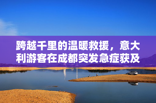 跨越千里的温暖救援，意大利游客在成都突发急症获及时救治