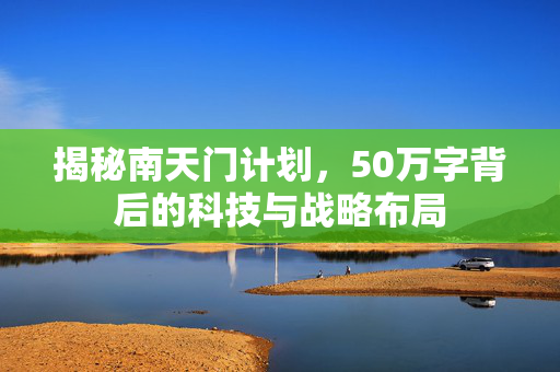 揭秘南天门计划，50万字背后的科技与战略布局