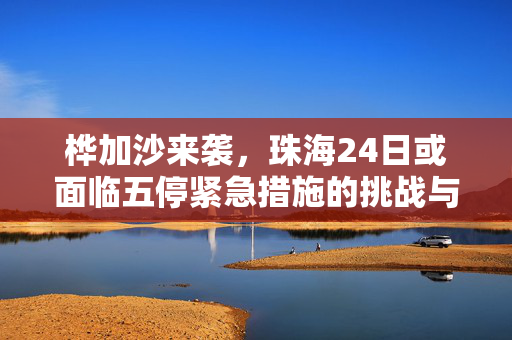 桦加沙来袭，珠海24日或面临五停紧急措施的挑战与应对