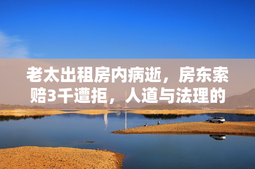 老太出租房内病逝，房东索赔3千遭拒，人道与法理的交织