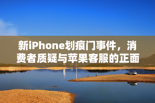 新iPhone划痕门事件，消费者质疑与苹果客服的正面交锋