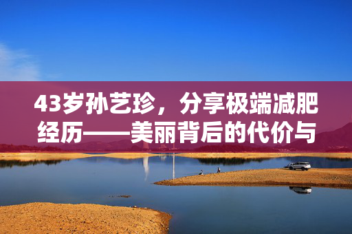 43岁孙艺珍，分享极端减肥经历——美丽背后的代价与反思