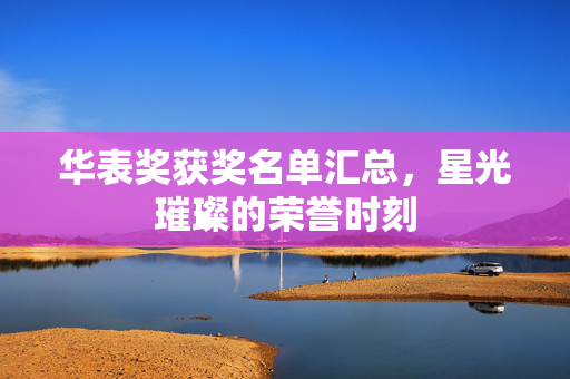 华表奖获奖名单汇总，星光璀璨的荣誉时刻