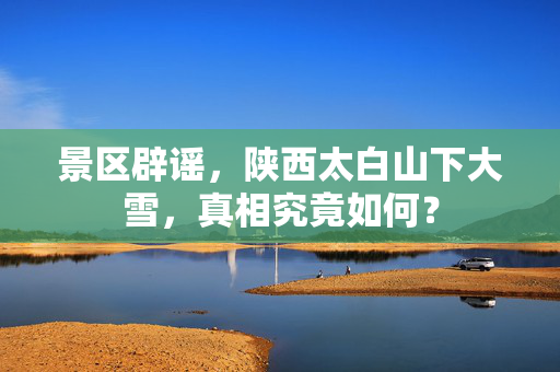 景区辟谣，陕西太白山下大雪，真相究竟如何？