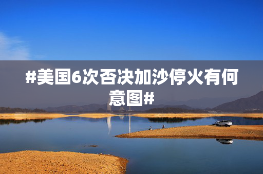 #美国6次否决加沙停火有何意图#