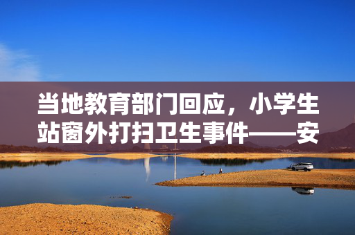 当地教育部门回应，小学生站窗外打扫卫生事件——安全与教育的双重反思