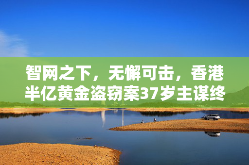 智网之下，无懈可击，香港半亿黄金盗窃案37岁主谋终落法网