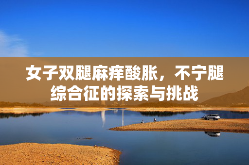 女子双腿麻痒酸胀，不宁腿综合征的探索与挑战