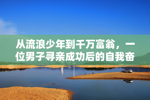 从流浪少年到千万富翁，一位男子寻亲成功后的自我奋斗传奇
