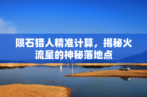 陨石猎人精准计算，揭秘火流星的神秘落地点