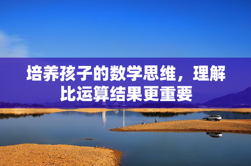 培养孩子的数学思维，理解比运算结果更重要