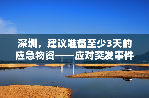 深圳，建议准备至少3天的应急物资——应对突发事件的必要性与实践指南