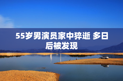 55岁男演员家中猝逝 多日后被发现