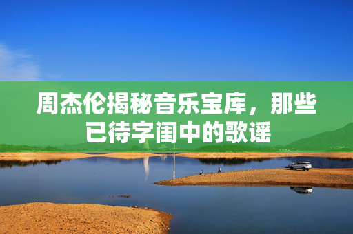 周杰伦揭秘音乐宝库，那些已待字闺中的歌谣