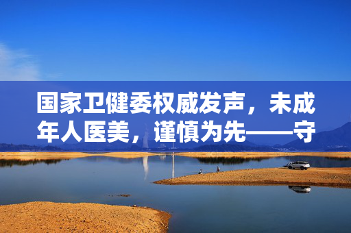 国家卫健委权威发声，未成年人医美，谨慎为先——守护成长，远离美丽陷阱