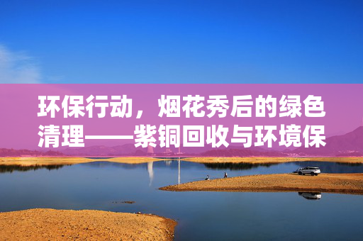 环保行动，烟花秀后的绿色清理——紫铜回收与环境保护的双重使命