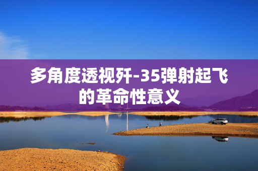 多角度透视歼-35弹射起飞的革命性意义