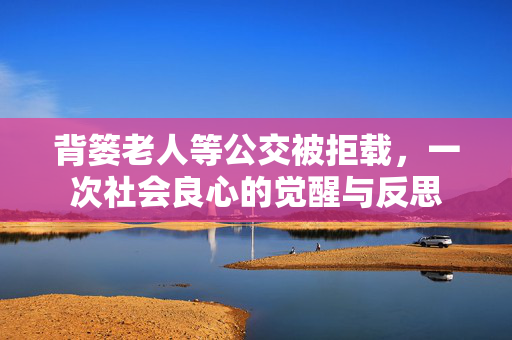 背篓老人等公交被拒载，一次社会良心的觉醒与反思