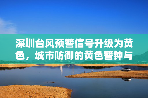 深圳台风预警信号升级为黄色，城市防御的黄色警钟与民众应对策略
