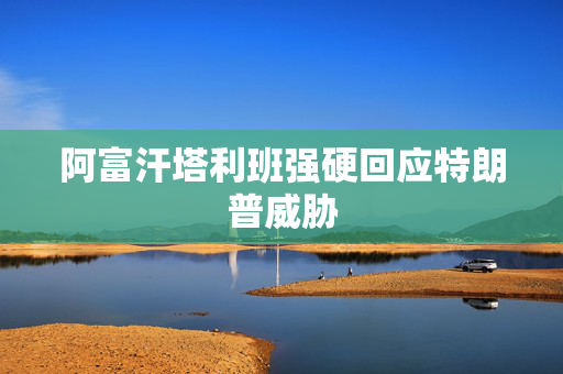 阿富汗塔利班强硬回应特朗普威胁