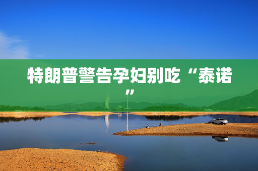 特朗普警告孕妇别吃“泰诺”