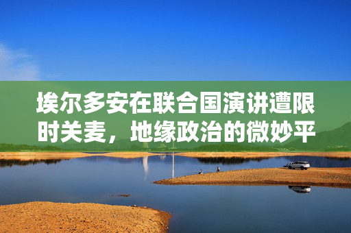 埃尔多安在联合国演讲遭限时关麦，地缘政治的微妙平衡与挑战