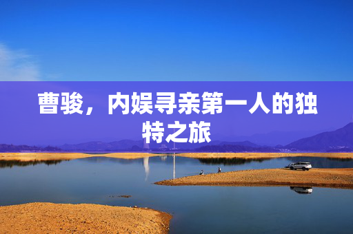 曹骏，内娱寻亲第一人的独特之旅