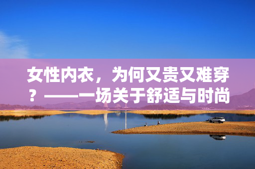女性内衣，为何又贵又难穿？——一场关于舒适与时尚的博弈