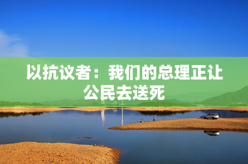 以抗议者：我们的总理正让公民去送死