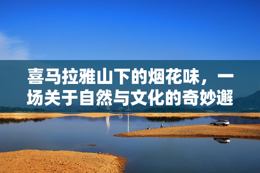 喜马拉雅山下的烟花味，一场关于自然与文化的奇妙邂逅