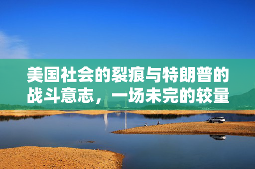 美国社会的裂痕与特朗普的战斗意志，一场未完的较量