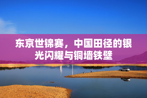 东京世锦赛，中国田径的银光闪耀与铜墙铁壁