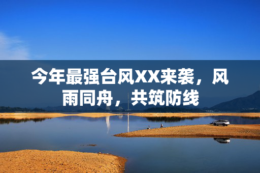 今年最强台风XX来袭，风雨同舟，共筑防线