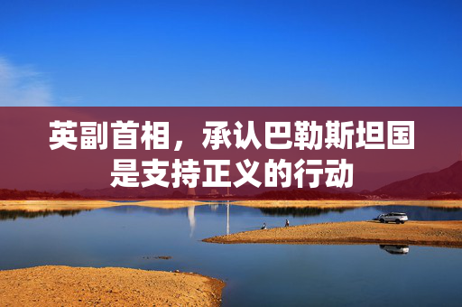 英副首相，承认巴勒斯坦国是支持正义的行动