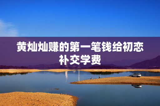 黄灿灿赚的第一笔钱给初恋补交学费
