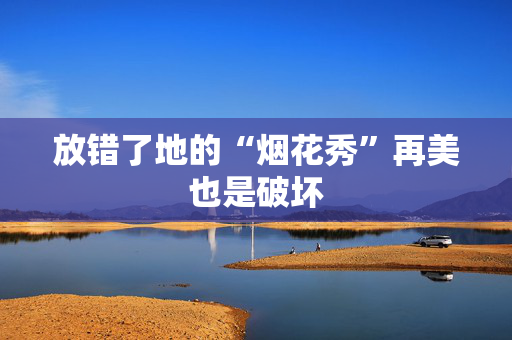 放错了地的“烟花秀”再美也是破坏